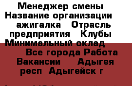 Менеджер смены › Название организации ­ Zажигалка › Отрасль предприятия ­ Клубы › Минимальный оклад ­ 30 000 - Все города Работа » Вакансии   . Адыгея респ.,Адыгейск г.